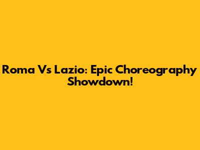 Roma Vs Lazio: Epic Choreography Showdown!