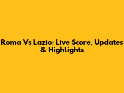 Roma Vs Lazio: Live Score, Updates & Highlights