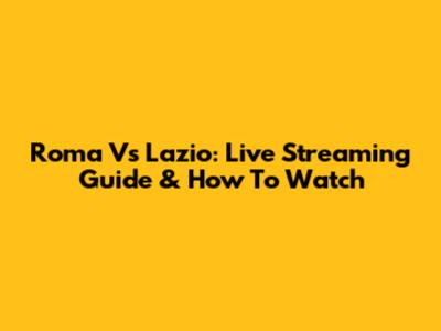 Roma Vs Lazio: Live Streaming Guide & How To Watch