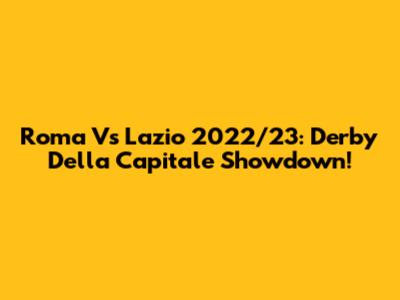 Roma Vs Lazio 2022/23: Derby Della Capitale Showdown!
