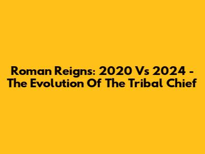 Roman Reigns: 2020 Vs 2024 - The Evolution Of The Tribal Chief
