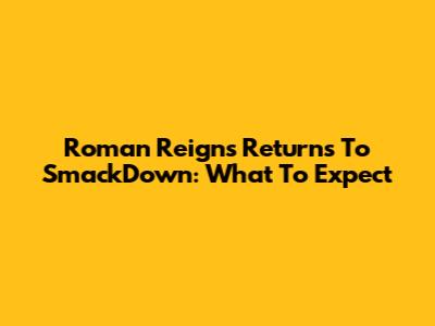 Roman Reigns Returns To SmackDown: What To Expect