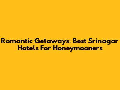 Romantic Getaways: Best Srinagar Hotels For Honeymooners