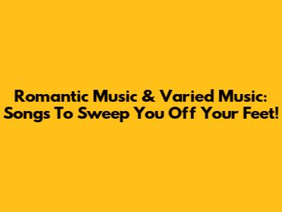 Romantic Music & Varied Music: Songs To Sweep You Off Your Feet!