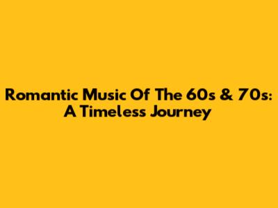 Romantic Music Of The 60s & 70s: A Timeless Journey