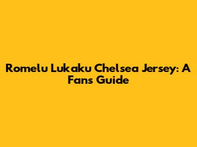 Romelu Lukaku Chelsea Jersey: A Fan's Guide