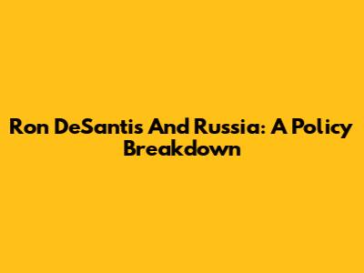 Ron DeSantis And Russia: A Policy Breakdown