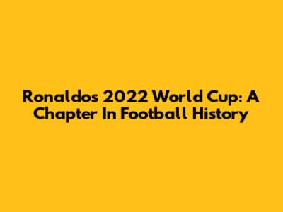 Ronaldo's 2022 World Cup: A Chapter In Football History