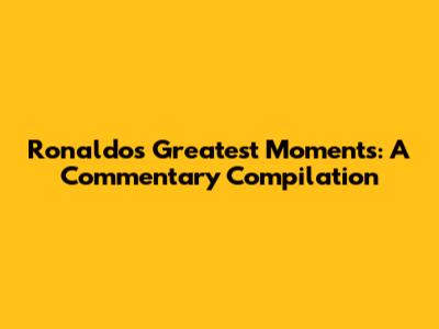 Ronaldo's Greatest Moments: A Commentary Compilation