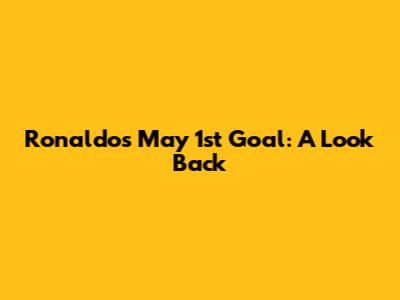 Ronaldo's May 1st Goal: A Look Back