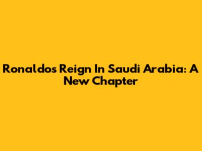 Ronaldo's Reign In Saudi Arabia: A New Chapter