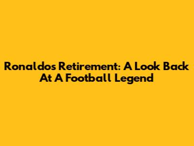 Ronaldo's Retirement: A Look Back At A Football Legend