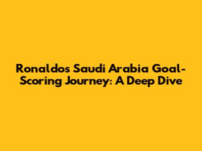 Ronaldo's Saudi Arabia Goal-Scoring Journey: A Deep Dive
