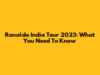 Ronaldo India Tour 2023: What You Need To Know