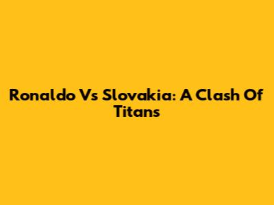 Ronaldo Vs Slovakia: A Clash Of Titans