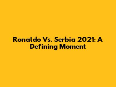 Ronaldo Vs. Serbia 2021: A Defining Moment