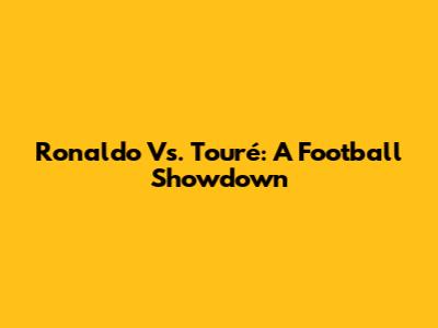 Ronaldo Vs. Touré: A Football Showdown