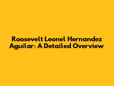 Roosevelt Leonel Hernandez Aguilar: A Detailed Overview
