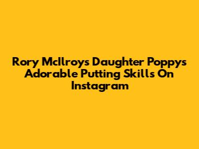 Rory McIlroy's Daughter Poppy's Adorable Putting Skills On Instagram