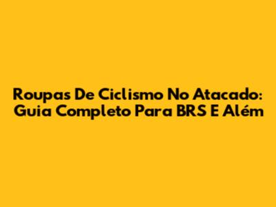 Roupas De Ciclismo No Atacado: Guia Completo Para BRS E Além