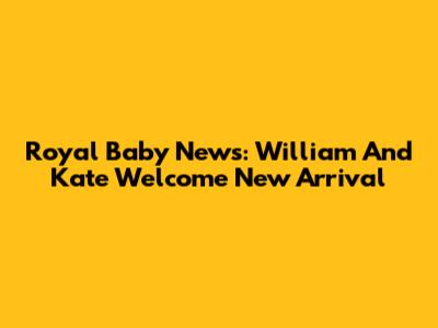 Royal Baby News: William And Kate Welcome New Arrival