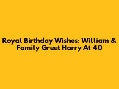 Royal Birthday Wishes: William & Family Greet Harry At 40