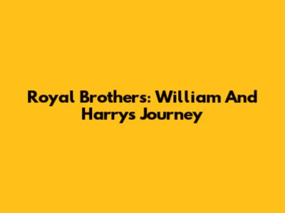 Royal Brothers: William And Harry's Journey