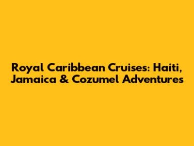 Royal Caribbean Cruises: Haiti, Jamaica & Cozumel Adventures