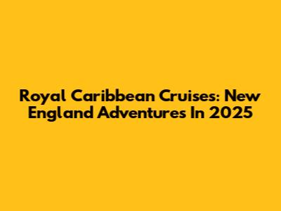 Royal Caribbean Cruises: New England Adventures In 2025