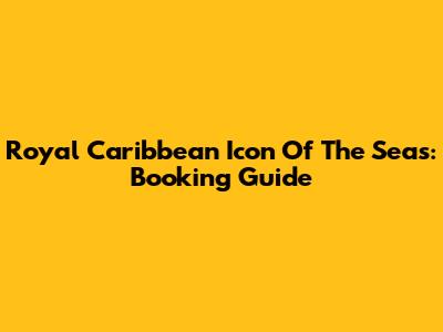 Royal Caribbean Icon Of The Seas: Booking Guide