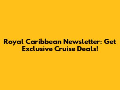 Royal Caribbean Newsletter: Get Exclusive Cruise Deals!