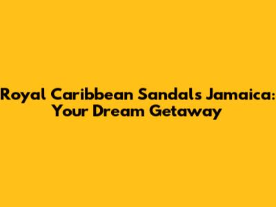 Royal Caribbean Sandals Jamaica: Your Dream Getaway