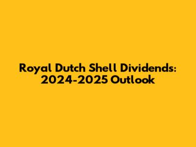 Royal Dutch Shell Dividends: 2024-2025 Outlook