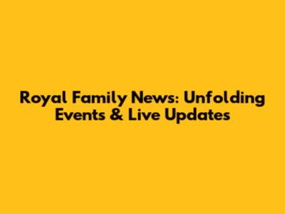 Royal Family News: Unfolding Events & Live Updates