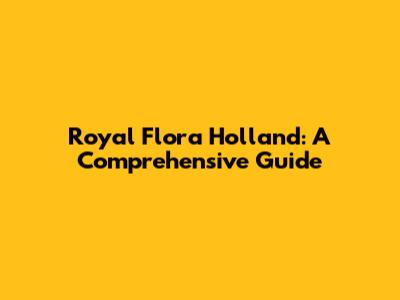 Royal Flora Holland: A Comprehensive Guide