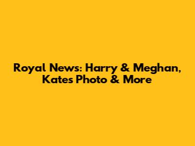 Royal News: Harry & Meghan, Kate's Photo & More