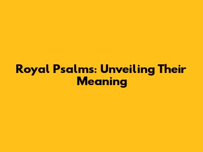 Royal Psalms: Unveiling Their Meaning