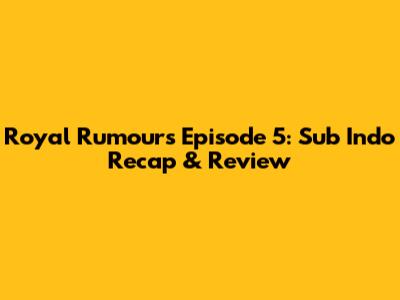 Royal Rumours Episode 5: Sub Indo Recap & Review