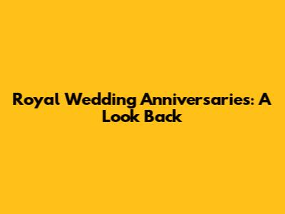 Royal Wedding Anniversaries: A Look Back