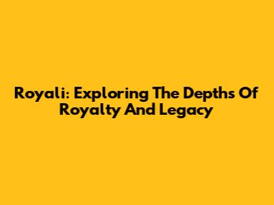 Royali: Exploring The Depths Of Royalty And Legacy