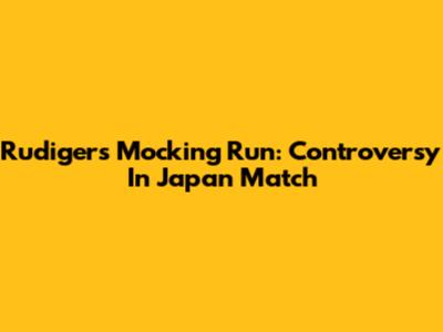 Rudiger's Mocking Run: Controversy In Japan Match