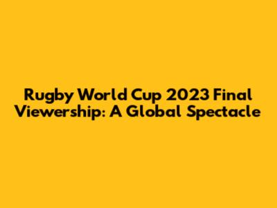 Rugby World Cup 2023 Final Viewership: A Global Spectacle