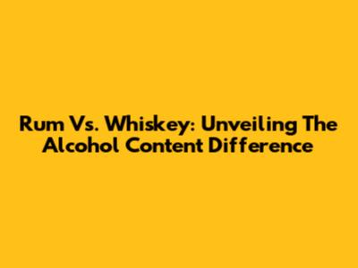 Rum Vs. Whiskey: Unveiling The Alcohol Content Difference