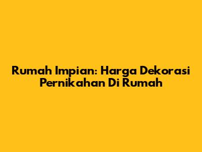 Rumah Impian: Harga Dekorasi Pernikahan Di Rumah