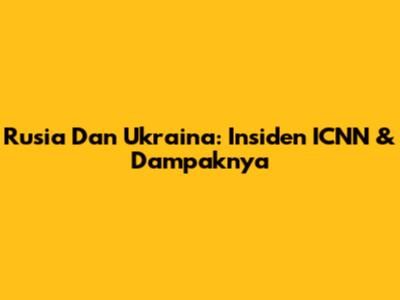 Rusia Dan Ukraina: Insiden ICNN & Dampaknya