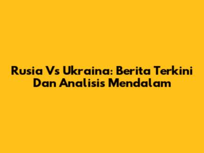 Rusia Vs Ukraina: Berita Terkini Dan Analisis Mendalam
