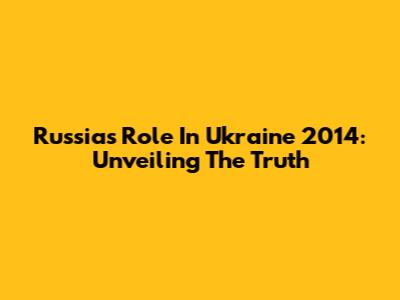 Russia's Role In Ukraine 2014: Unveiling The Truth