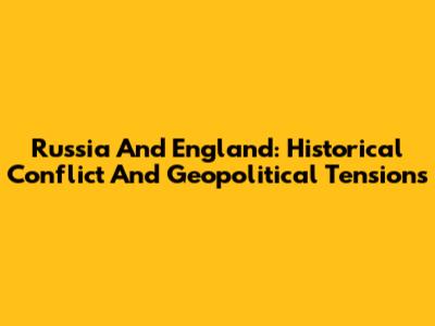 Russia And England: Historical Conflict And Geopolitical Tensions