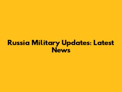 Russia Military Updates: Latest News