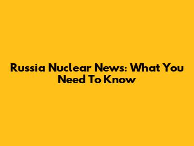 Russia Nuclear News: What You Need To Know